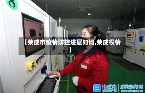 【荣成市疫情防控进展如何,荣成役情】-第1张图片