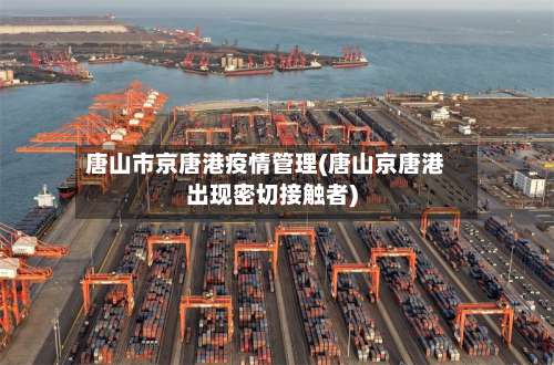 唐山市京唐港疫情管理(唐山京唐港出现密切接触者)-第3张图片