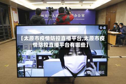【太原市疫情防控直播平台,太原市疫情防控直播平台有哪些】-第1张图片