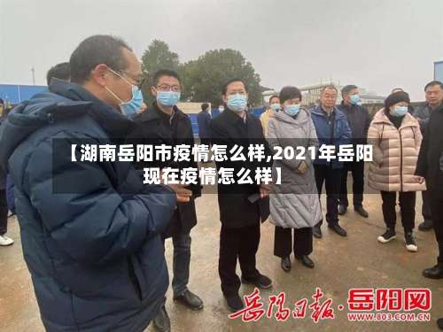 【湖南岳阳市疫情怎么样,2021年岳阳现在疫情怎么样】-第1张图片