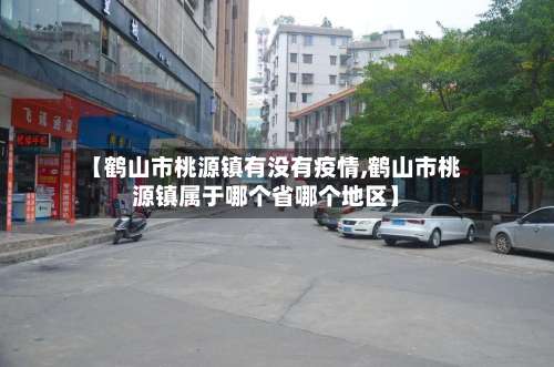 【鹤山市桃源镇有没有疫情,鹤山市桃源镇属于哪个省哪个地区】-第3张图片