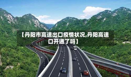 【丹阳市高速出口疫情状况,丹阳高速口开通了吗】-第1张图片