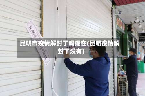 昆明市疫情解封了吗现在(昆明疫情解封了没有)-第1张图片