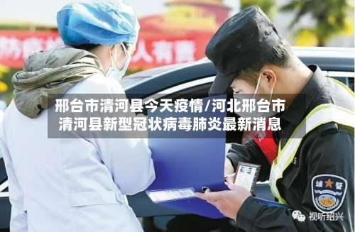 邢台市清河县今天疫情/河北邢台市清河县新型冠状病毒肺炎最新消息-第1张图片