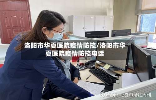 洛阳市华夏医院疫情防控/洛阳市华夏医院疫情防控电话-第1张图片