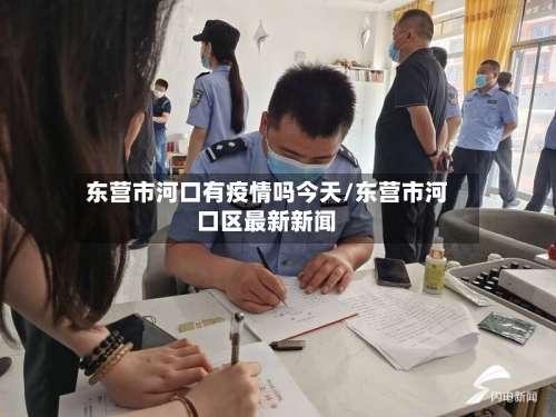 东营市河口有疫情吗今天/东营市河口区最新新闻-第3张图片