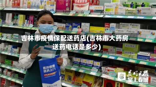 吉林市疫情保配送药店(吉林市大药房送药电话是多少)-第3张图片