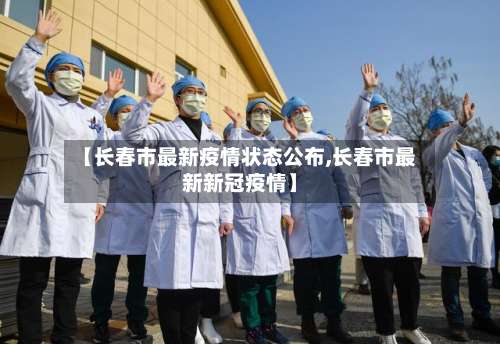 【长春市最新疫情状态公布,长春市最新新冠疫情】-第1张图片