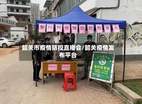韶关市疫情防控直播会/韶关疫情发布平台-第1张图片