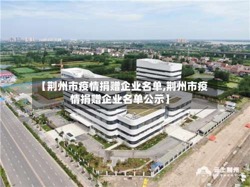 【荆州市疫情捐赠企业名单,荆州市疫情捐赠企业名单公示】-第1张图片