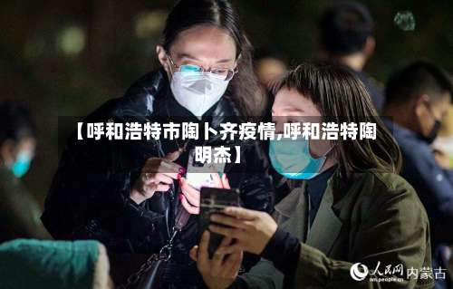 【呼和浩特市陶卜齐疫情,呼和浩特陶明杰】-第1张图片