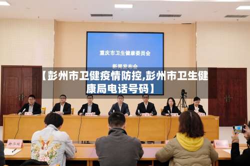 【彭州市卫健疫情防控,彭州市卫生健康局电话号码】-第3张图片