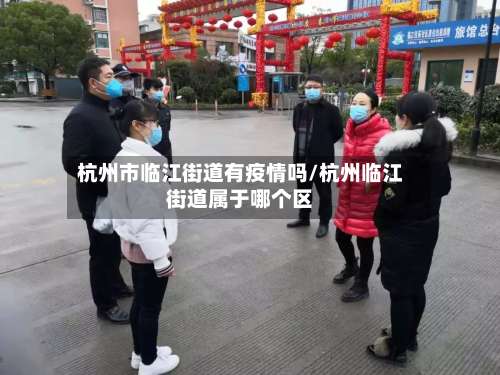 杭州市临江街道有疫情吗/杭州临江街道属于哪个区-第1张图片