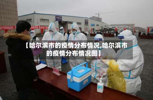 【哈尔滨市的疫情分布情况,哈尔滨市的疫情分布情况图】-第1张图片