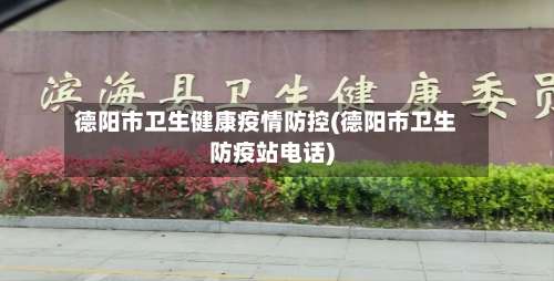 德阳市卫生健康疫情防控(德阳市卫生防疫站电话)-第2张图片
