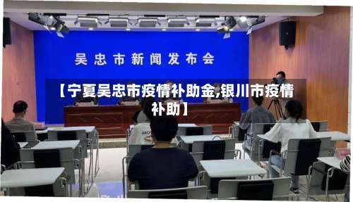 【宁夏吴忠市疫情补助金,银川市疫情补助】-第1张图片