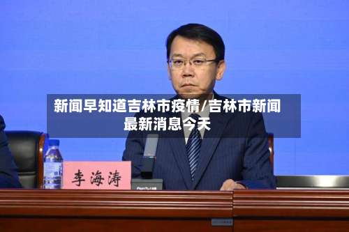 新闻早知道吉林市疫情/吉林市新闻最新消息今天-第1张图片