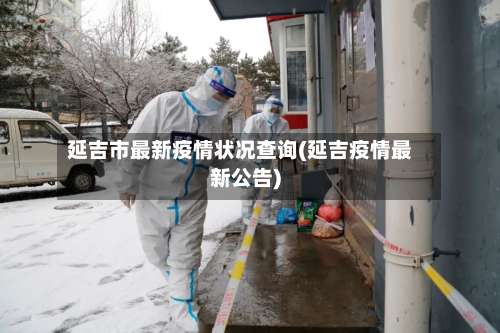 延吉市最新疫情状况查询(延吉疫情最新公告)-第2张图片