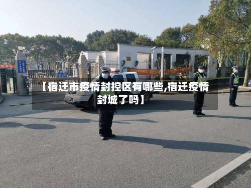 【宿迁市疫情封控区有哪些,宿迁疫情封城了吗】-第1张图片