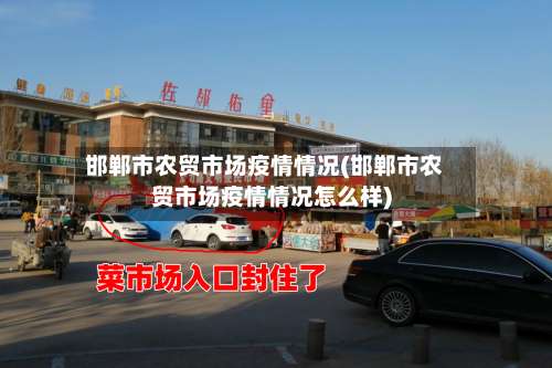 邯郸市农贸市场疫情情况(邯郸市农贸市场疫情情况怎么样)-第1张图片