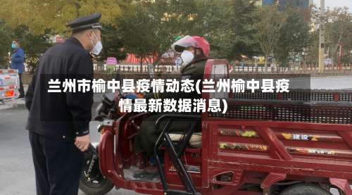 兰州市榆中县疫情动态(兰州榆中县疫情最新数据消息)-第2张图片