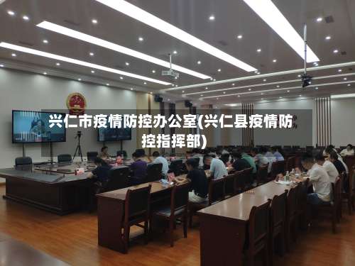 兴仁市疫情防控办公室(兴仁县疫情防控指挥部)-第1张图片
