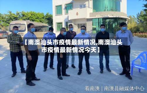 【南澳汕头市疫情最新情况,南澳汕头市疫情最新情况今天】-第3张图片