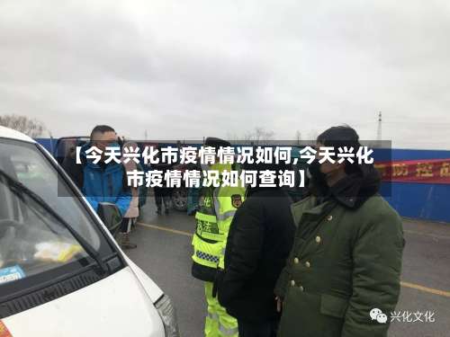 【今天兴化市疫情情况如何,今天兴化市疫情情况如何查询】-第1张图片