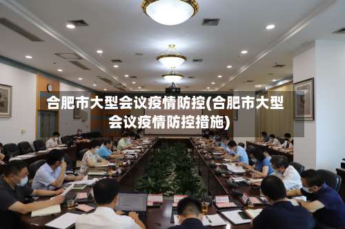 合肥市大型会议疫情防控(合肥市大型会议疫情防控措施)-第1张图片