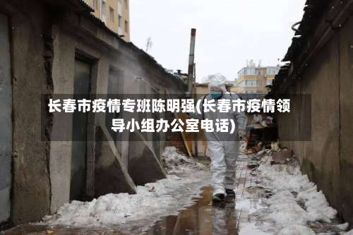 长春市疫情专班陈明强(长春市疫情领导小组办公室电话)-第1张图片