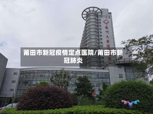 莆田市新冠疫情定点医院/莆田市新冠肺炎-第3张图片