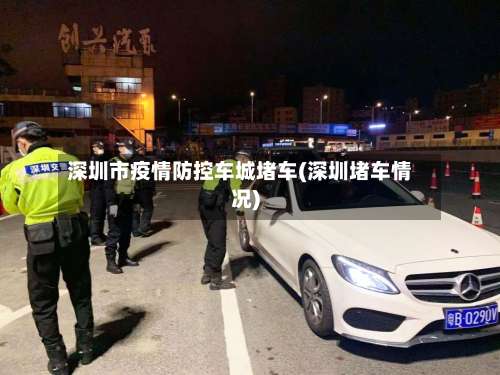 深圳市疫情防控车城堵车(深圳堵车情况)-第1张图片