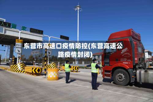 东营市高速口疫情防控(东营高速公路疫情封闭)-第1张图片