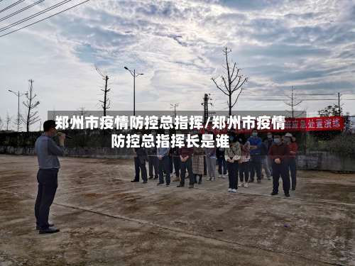 郑州市疫情防控总指挥/郑州市疫情防控总指挥长是谁-第3张图片