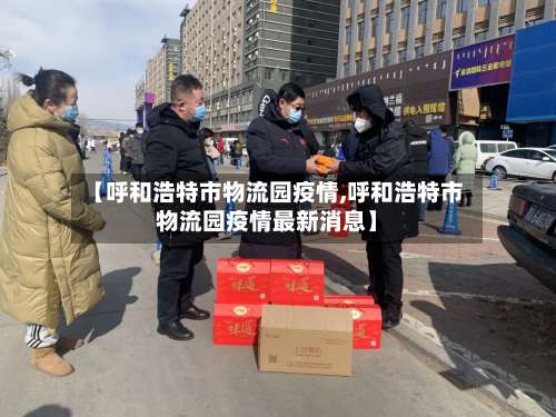 【呼和浩特市物流园疫情,呼和浩特市物流园疫情最新消息】-第3张图片