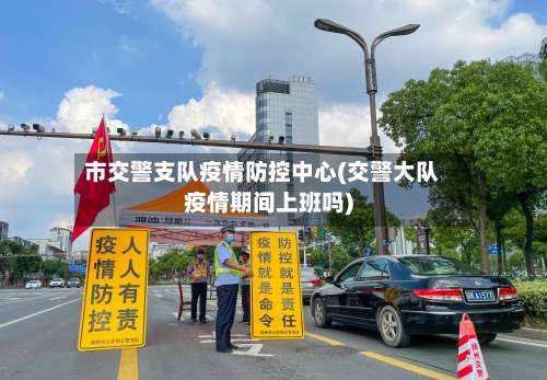 市交警支队疫情防控中心(交警大队疫情期间上班吗)-第2张图片