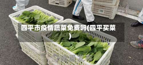 四平市疫情蔬菜免费吗(四平买菜)-第1张图片
