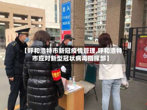 【呼和浩特市新冠疫情管理,呼和浩特市应对新型冠状病毒指挥部】-第1张图片