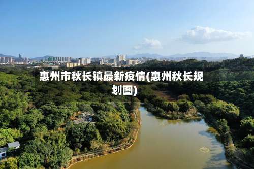 惠州市秋长镇最新疫情(惠州秋长规划图)-第2张图片