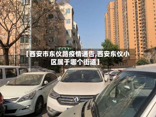 【西安市东仪路疫情通告,西安东仪小区属于哪个街道】-第1张图片