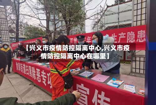【兴义市疫情防控隔离中心,兴义市疫情防控隔离中心在哪里】-第3张图片