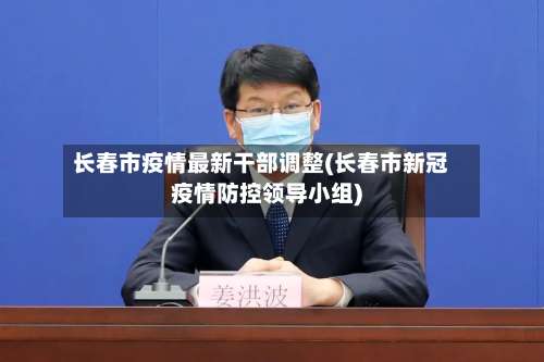 长春市疫情最新干部调整(长春市新冠疫情防控领导小组)-第2张图片