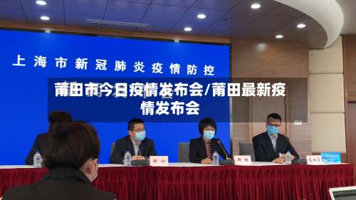 莆田市今日疫情发布会/莆田最新疫情发布会-第1张图片