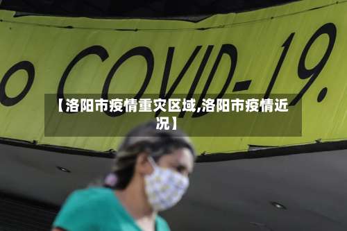 【洛阳市疫情重灾区域,洛阳市疫情近况】-第1张图片