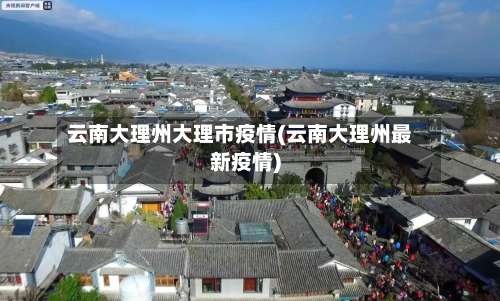 云南大理州大理市疫情(云南大理州最新疫情)-第2张图片