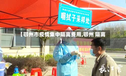 【鄂州市疫情集中隔离费用,鄂州 隔离】-第3张图片