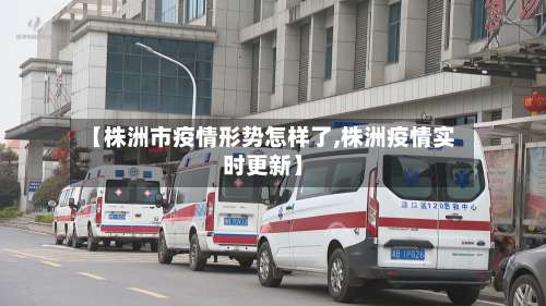 【株洲市疫情形势怎样了,株洲疫情实时更新】-第1张图片