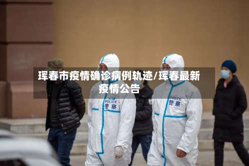 珲春市疫情确诊病例轨迹/珲春最新疫情公告-第1张图片