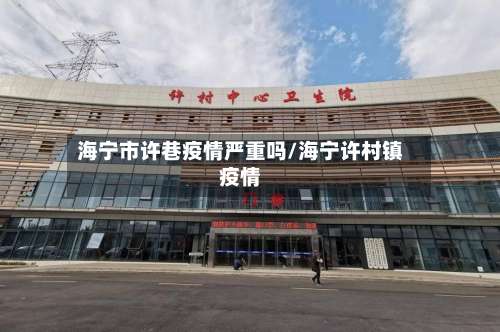 海宁市许巷疫情严重吗/海宁许村镇疫情-第1张图片