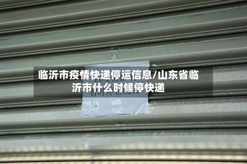 临沂市疫情快递停运信息/山东省临沂市什么时候停快递-第1张图片